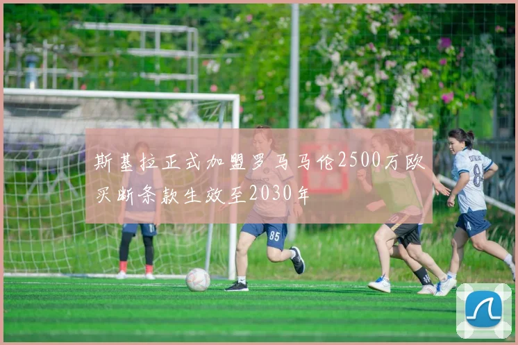 斯基拉正式加盟罗马马伦2500万欧买断条款生效至2030年