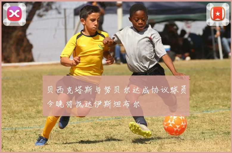 贝西克塔斯与努贝尔达成协议球员今晚将抵达伊斯坦布尔
