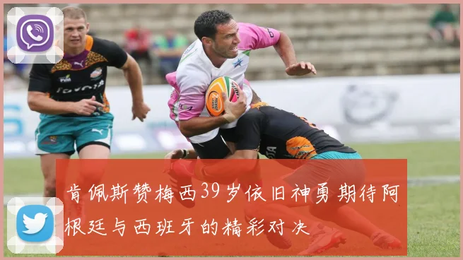 肯佩斯赞梅西39岁依旧神勇期待阿根廷与西班牙的精彩对决