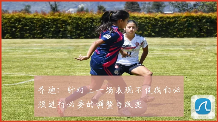 乔迪：针对上一场表现不佳我们必须进行必要的调整与改变
