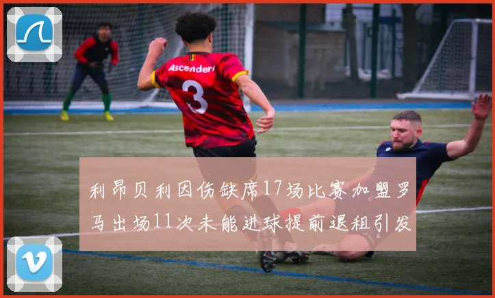 利昂贝利因伤缺席17场比赛加盟罗马出场11次未能进球提前退租引发关注