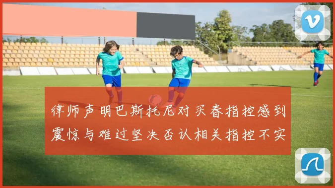 律师声明巴斯托尼对买春指控感到震惊与难过坚决否认相关指控不实