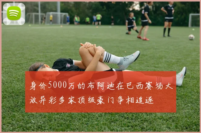 身价5000万的布阿迪在巴西赛场大放异彩多家顶级豪门争相追逐
