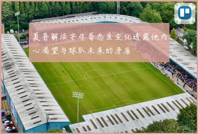 夏普解读字母哥态度变化透露他内心渴望与球队未来的矛盾