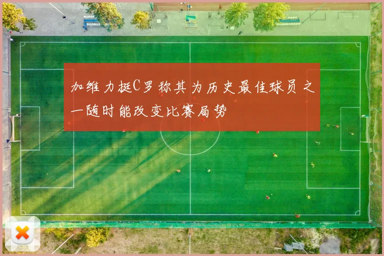 加维力挺C罗称其为历史最佳球员之一随时能改变比赛局势