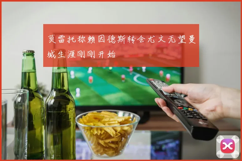 莫雷托称赖因德斯转会尤文无望曼城生涯刚刚开始