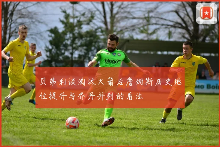 贝弗利谈淘汰火箭后詹姆斯历史地位提升与乔丹并列的看法