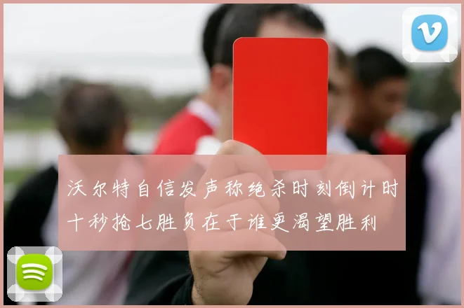 沃尔特自信发声称绝杀时刻倒计时十秒抢七胜负在于谁更渴望胜利