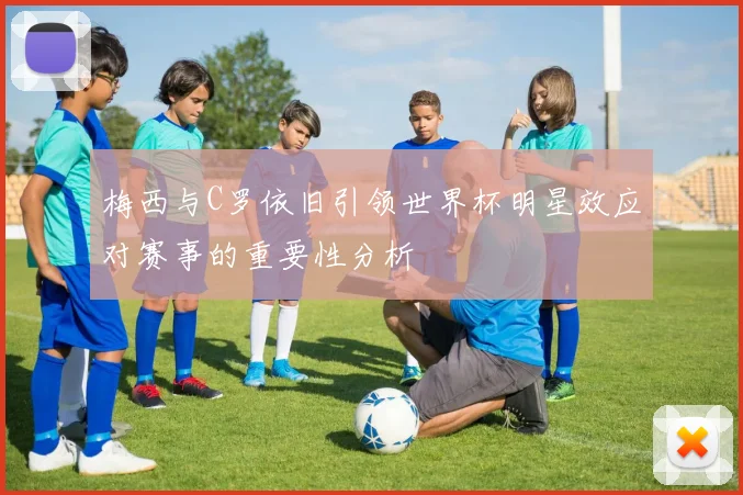梅西与C罗依旧引领世界杯明星效应对赛事的重要性分析