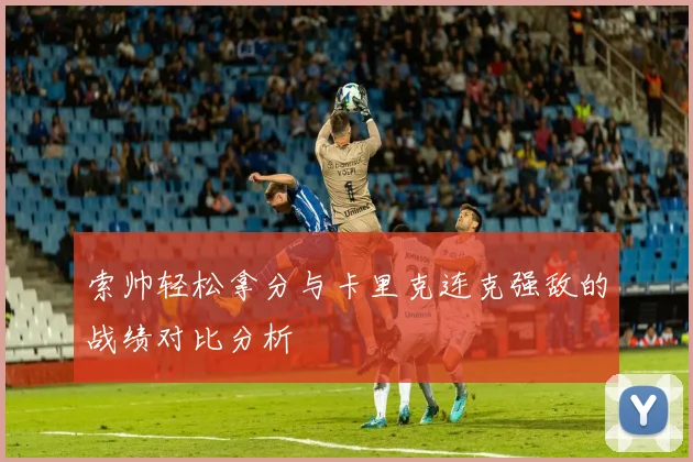 索帅轻松拿分与卡里克连克强敌的战绩对比分析