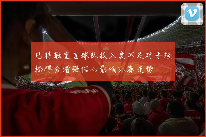 巴特勒直言球队投入度不足对手轻松得分增强信心影响比赛走势