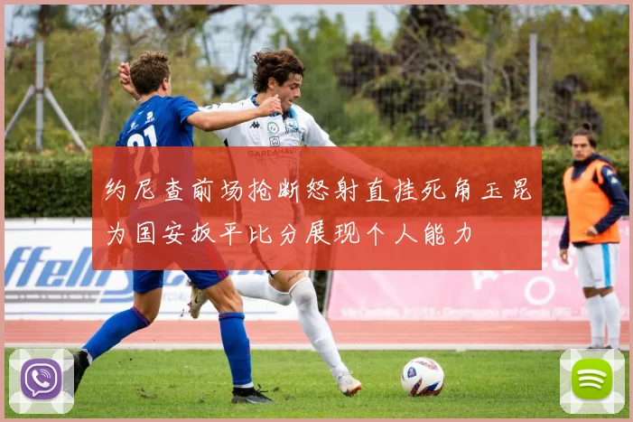 约尼查前场抢断怒射直挂死角玉昆为国安扳平比分展现个人能力