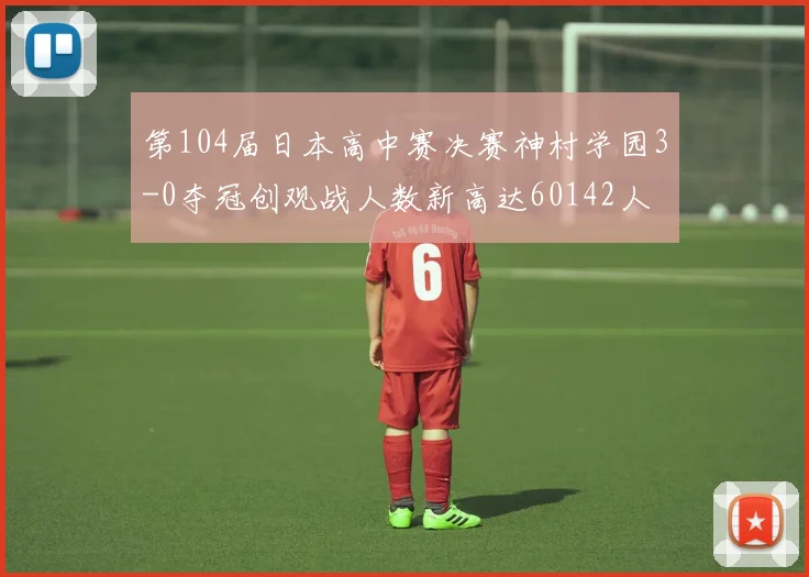 第104届日本高中赛决赛神村学园3-0夺冠创观战人数新高达60142人