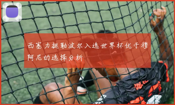 西塞力挺勒波尔入选世界杯优于穆阿尼的选择分析