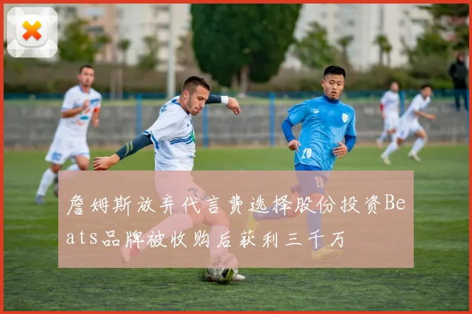 詹姆斯放弃代言费选择股份投资Beats品牌被收购后获利三千万
