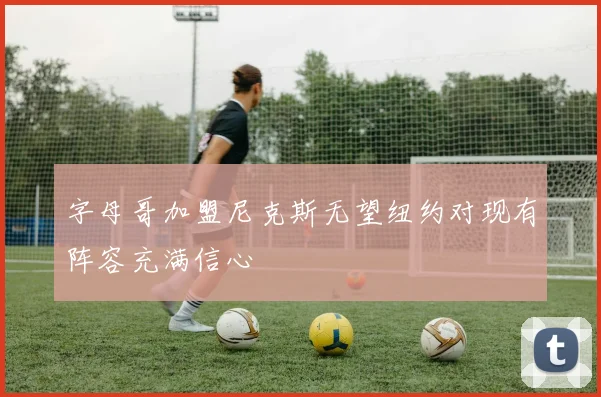 字母哥加盟尼克斯无望纽约对现有阵容充满信心