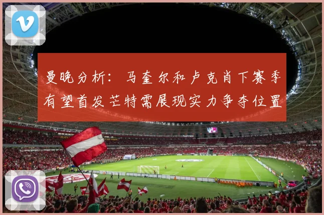 曼晚分析：马奎尔和卢克肖下赛季有望首发芒特需展现实力争夺位置