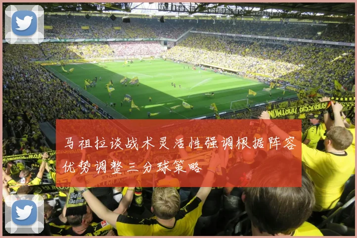 马祖拉谈战术灵活性强调根据阵容优势调整三分球策略
