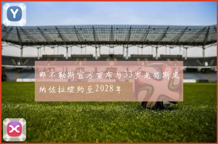 那不勒斯官方宣布与33岁老将斯皮纳佐拉续约至2028年