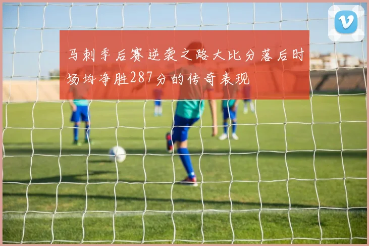 马刺季后赛逆袭之路大比分落后时场均净胜287分的传奇表现