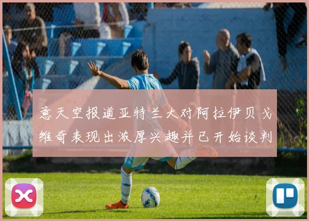 意天空报道亚特兰大对阿拉伊贝戈维奇表现出浓厚兴趣并已开始谈判
