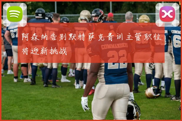 阿森纳告别默特萨克青训主管职位将迎新挑战
